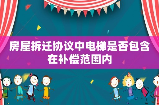 房屋拆遷協(xié)議中電梯是否包含在補(bǔ)償范圍內(nèi)