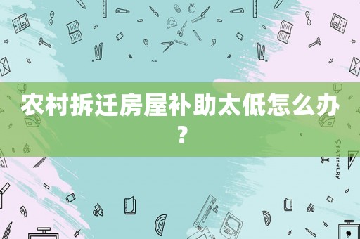 農村拆遷房屋補助太低怎么辦？