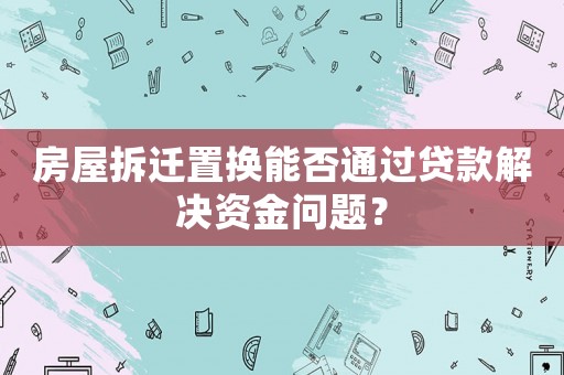 房屋拆遷置換能否通過貸款解決資金問題？