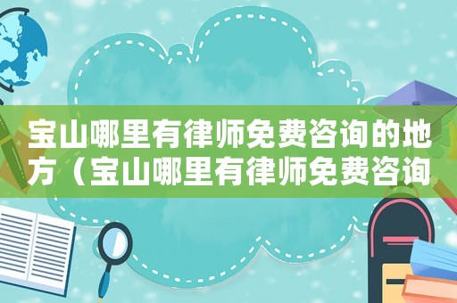 寶山哪里有律師免費咨詢的地方（寶山哪里有律師免費咨詢的）