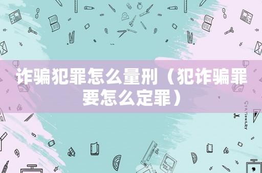 詐騙犯罪怎么量刑（犯詐騙罪要怎么定罪）