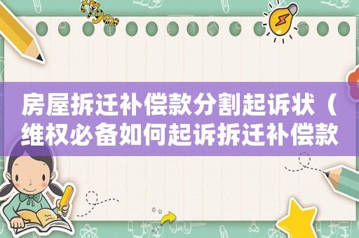 房屋拆遷補償款分割起訴狀（維權必備如何起訴拆遷補償款分配不公）