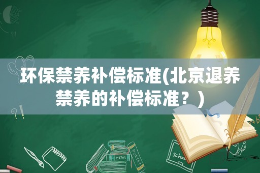 環(huán)保禁養(yǎng)補(bǔ)償標(biāo)準(zhǔn)(北京退養(yǎng)禁養(yǎng)的補(bǔ)償標(biāo)準(zhǔn)？)