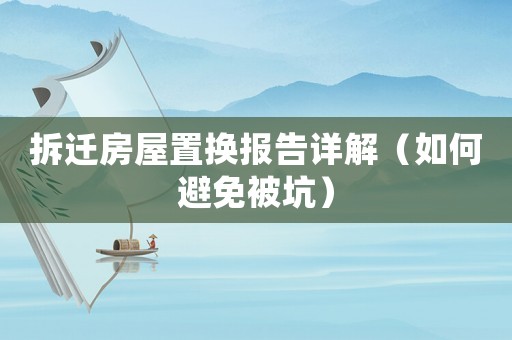 拆遷房屋置換報告詳解（如何避免被坑）