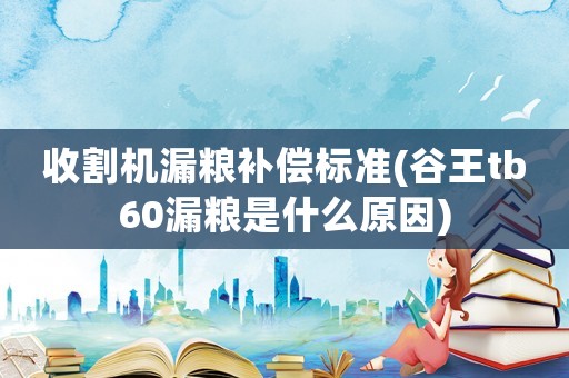 收割機漏糧補償標準(谷王tb60漏糧是什么原因)