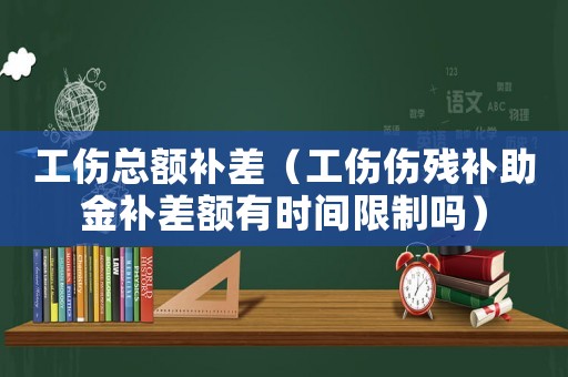 工傷總額補差（工傷傷殘補助金補差額有時間限制嗎）