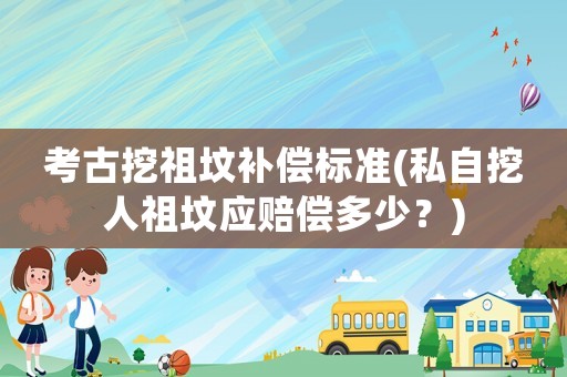考古挖祖墳補償標準(私自挖人祖墳應賠償多少？)