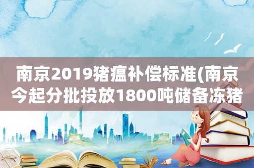 南京2019豬瘟補償標準(南京今起分批投放1800噸儲備凍豬肉入市, 你怎么看？)