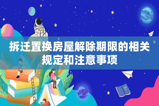 拆遷置換房屋解除期限的相關規定和注意事項