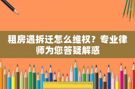 租房遇拆遷怎么維權？專業律師為您答疑解惑