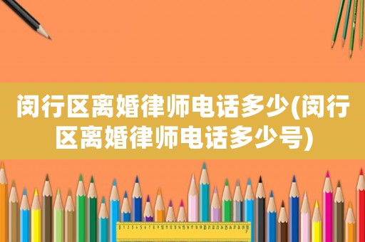 閔行區離婚律師電話多少(閔行區離婚律師電話多少號)