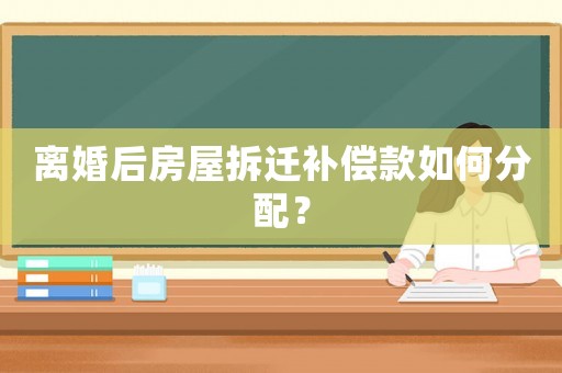 離婚后房屋拆遷補(bǔ)償款如何分配？