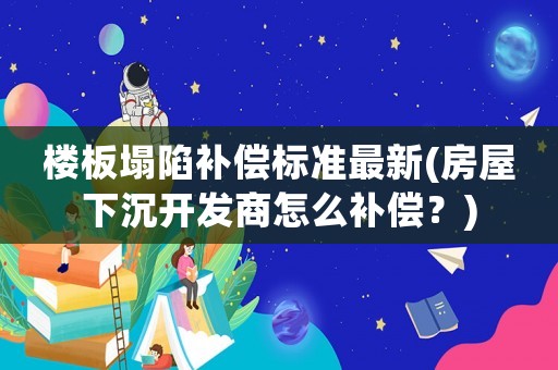 樓板塌陷補償標準最新(房屋下沉開發商怎么補償？)