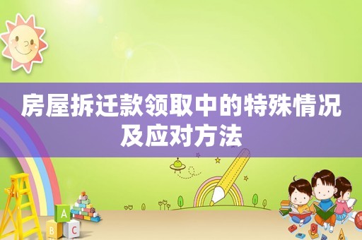 房屋拆遷款領取中的特殊情況及應對方法