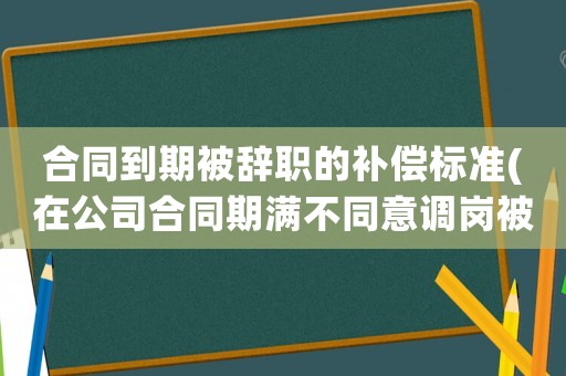 合同到期被辭職的補償標準(在公司合同期滿不同意調崗被辭退有補償嗎？)