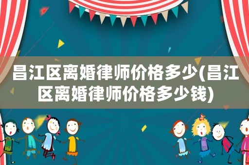 昌江區離婚律師價格多少(昌江區離婚律師價格多少錢)