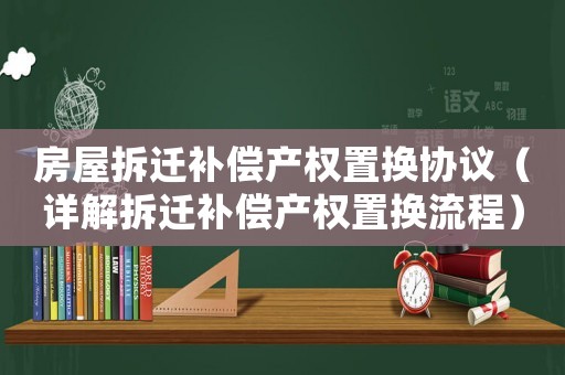 房屋拆遷補償產權置換協議（詳解拆遷補償產權置換流程）
