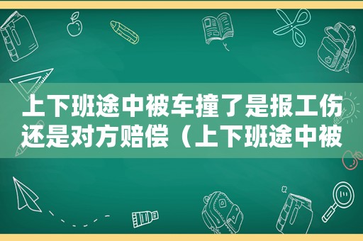 上下班途中被車撞了是報工傷還是對方賠償（上下班途中被撞傷算工傷嗎）