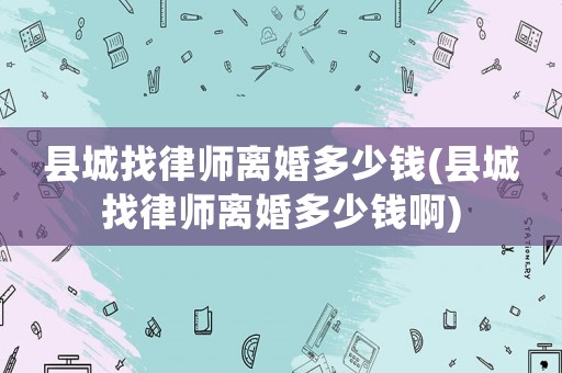 縣城找律師離婚多少錢(縣城找律師離婚多少錢啊)