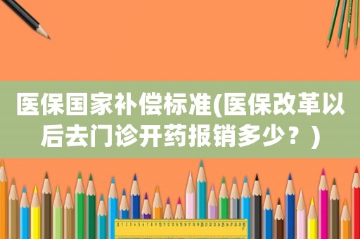 醫保國家補償標準(醫保改革以后去門診開藥報銷多少？)