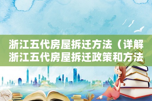 浙江五代房屋拆遷方法（詳解浙江五代房屋拆遷政策和方法）