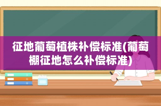 征地葡萄植株補償標準(葡萄棚征地怎么補償標準)
