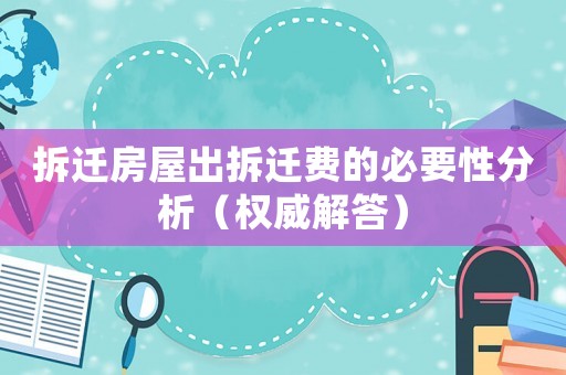拆遷房屋出拆遷費的必要性分析（權威解答）