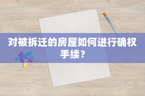 對被拆遷的房屋如何進行確權手續？