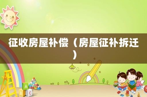 征收房屋補(bǔ)償（房屋征補(bǔ)拆遷）