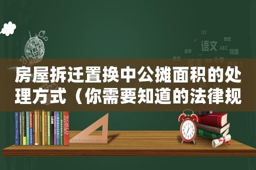 房屋拆遷置換中公攤面積的處理方式（你需要知道的法律規定和注意事項）