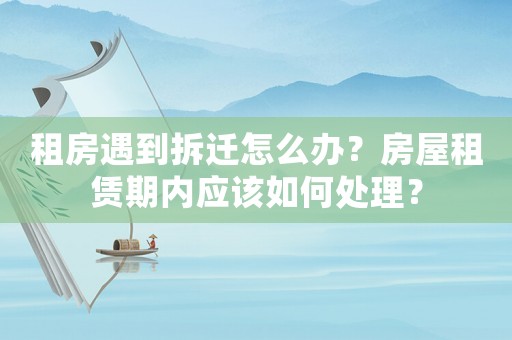 租房遇到拆遷怎么辦？房屋租賃期內應該如何處理？