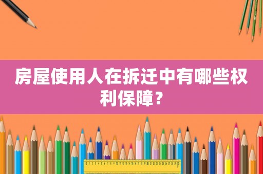 房屋使用人在拆遷中有哪些權利保障？