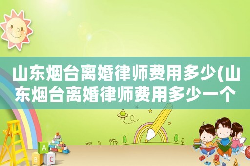 山東煙臺離婚律師費用多少(山東煙臺離婚律師費用多少一個月)