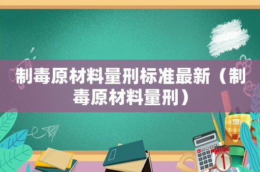 制毒原材料量刑標準最新（制毒原材料量刑）
