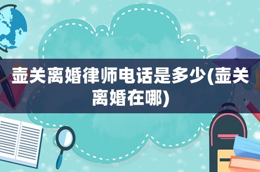 壺關離婚律師電話是多少(壺關離婚在哪)