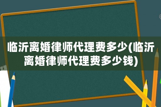 臨沂離婚律師代理費多少(臨沂離婚律師代理費多少錢)