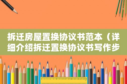 拆遷房屋置換協(xié)議書范本（詳細(xì)介紹拆遷置換協(xié)議書寫作步驟）