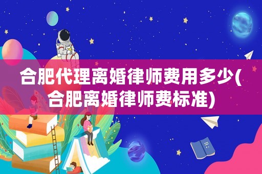 合肥代理離婚律師費用多少(合肥離婚律師費標準)