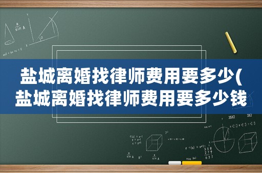 鹽城離婚找律師費用要多少(鹽城離婚找律師費用要多少錢)
