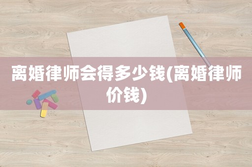 離婚律師會得多少錢(離婚律師價錢)