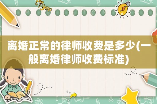 離婚正常的律師收費是多少(一般離婚律師收費標準)
