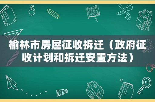 榆林市房屋征收拆遷（政府征收計劃和拆遷安置方法）