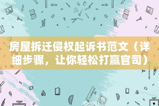 房屋拆遷侵權起訴書范文（詳細步驟，讓你輕松打贏官司）