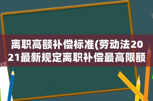 離職高額補償標準(勞動法2021最新規定離職補償最高限額？)