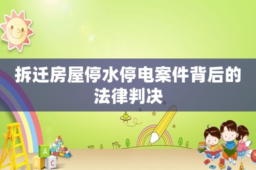 拆遷房屋停水停電案件背后的法律判決