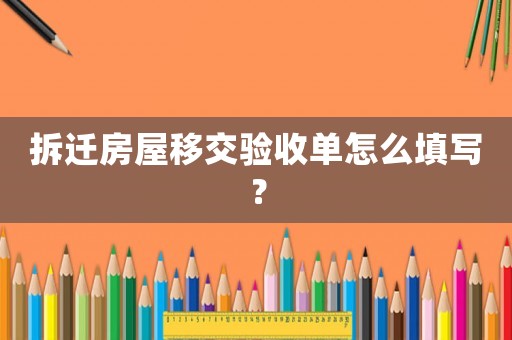 拆遷房屋移交驗收單怎么填寫？