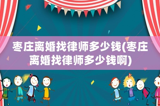 棗莊離婚找律師多少錢(棗莊離婚找律師多少錢啊)