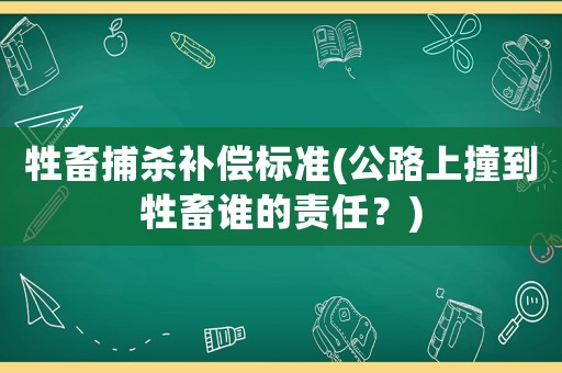 牲畜捕殺補償標準(公路上撞到牲畜誰的責任？)