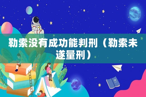 勒索沒有成功能判刑（勒索未遂量刑）