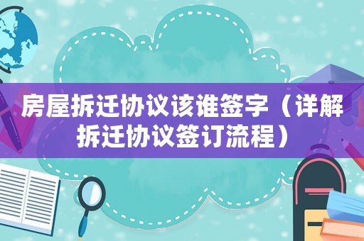 房屋拆遷協議該誰簽字（詳解拆遷協議簽訂流程）